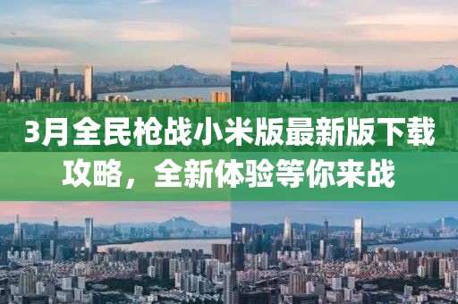 3月全民槍?xiě)?zhàn)小米版最新版下載攻略，全新體驗(yàn)等你來(lái)戰(zhàn)