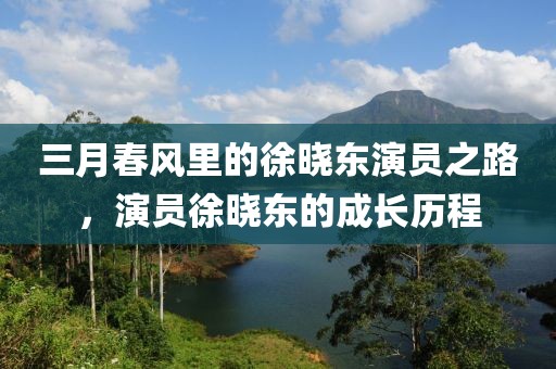 三月春風(fēng)里的徐曉東演員之路，演員徐曉東的成長歷程