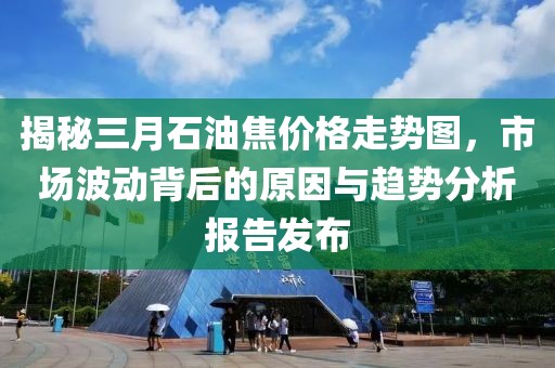 揭秘三月石油焦價格走勢圖，市場波動背后的原因與趨勢分析報告發(fā)布