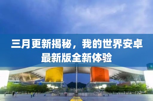 三月更新揭秘，我的世界安卓最新版全新體驗(yàn)