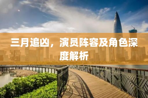 三月追兇，演員陣容及角色深度解析