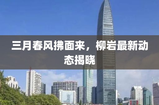 三月春風(fēng)拂面來(lái)，柳巖最新動(dòng)態(tài)揭曉