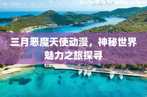 三月惡魔天使動漫，神秘世界魅力之旅探尋