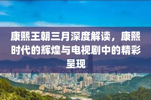 康熙王朝三月深度解讀，康熙時(shí)代的輝煌與電視劇中的精彩呈現(xiàn)