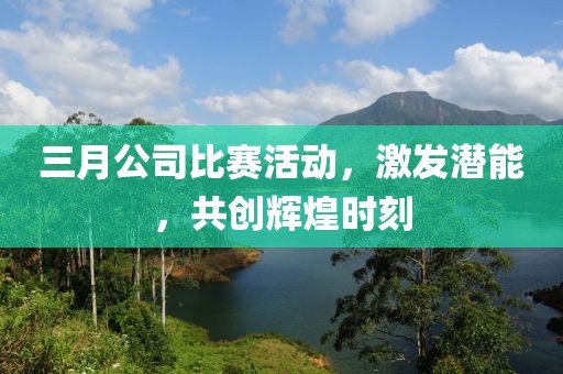三月公司比賽活動，激發(fā)潛能，共創(chuàng)輝煌時刻