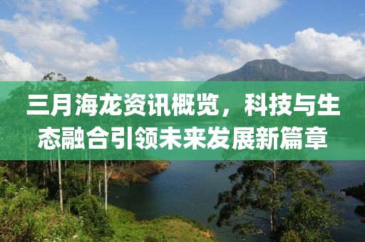三月海龍資訊概覽，科技與生態(tài)融合引領(lǐng)未來發(fā)展新篇章