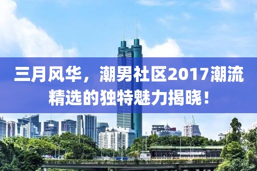 三月風(fēng)華，潮男社區(qū)2017潮流精選的獨(dú)特魅力揭曉！