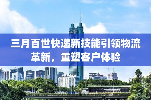 三月百世快遞新技能引領(lǐng)物流革新，重塑客戶(hù)體驗(yàn)