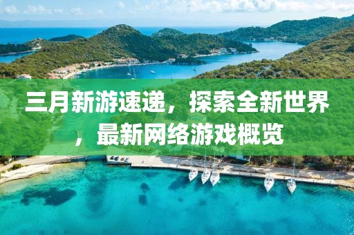三月新游速遞，探索全新世界，最新網(wǎng)絡(luò)游戲概覽