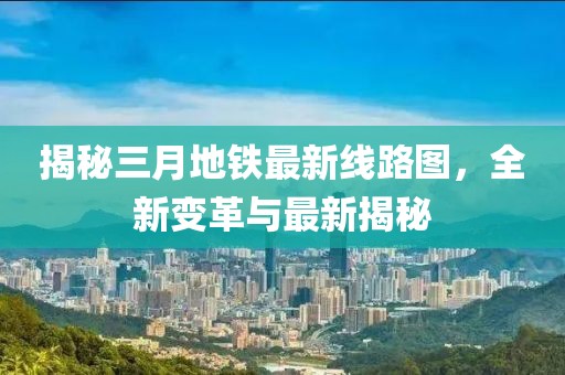 揭秘三月地鐵最新線路圖，全新變革與最新揭秘