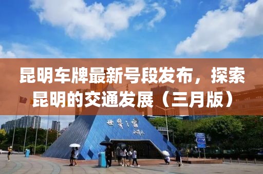 昆明車牌最新號段發(fā)布，探索昆明的交通發(fā)展（三月版）