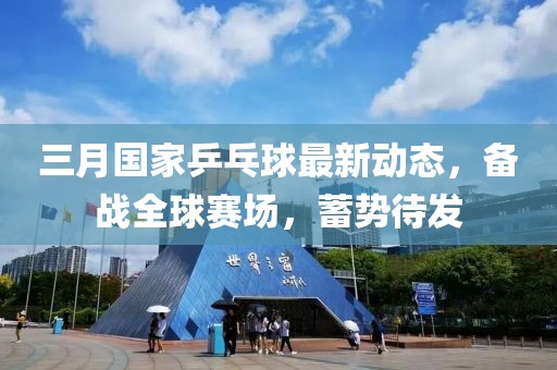 三月國家乒乓球最新動態(tài)，備戰(zhàn)全球賽場，蓄勢待發(fā)