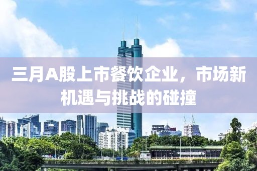 三月A股上市餐飲企業(yè)，市場新機遇與挑戰(zhàn)的碰撞