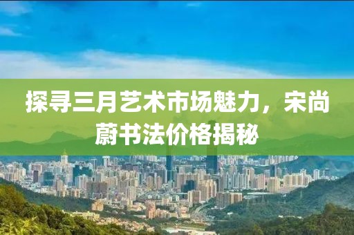 探尋三月藝術(shù)市場魅力，宋尚蔚書法價(jià)格揭秘