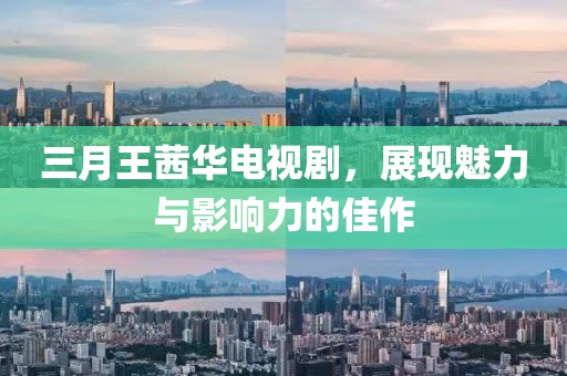 三月王茜華電視劇，展現(xiàn)魅力與影響力的佳作