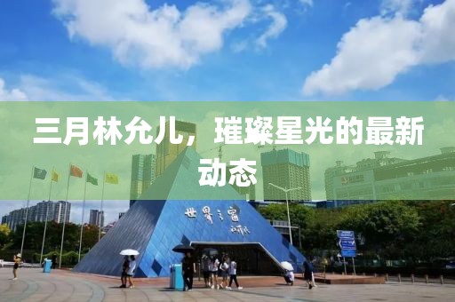 三月林允兒，璀璨星光的最新動(dòng)態(tài)