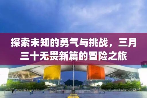 探索未知的勇氣與挑戰(zhàn)，三月三十無畏新篇的冒險(xiǎn)之旅