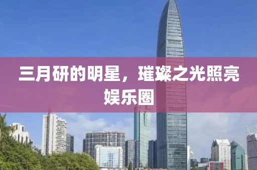 三月研的明星，璀璨之光照亮娛樂圈