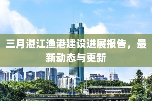 三月湛江漁港建設進展報告，最新動態(tài)與更新