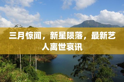 三月驚聞，新星隕落，最新藝人離世哀訊