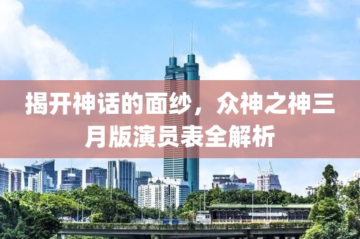 揭開神話的面紗，眾神之神三月版演員表全解析