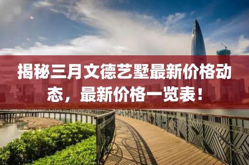 揭秘三月文德藝墅最新價格動態(tài)，最新價格一覽表！