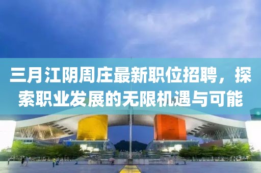 三月江陰周莊最新職位招聘，探索職業(yè)發(fā)展的無限機遇與可能