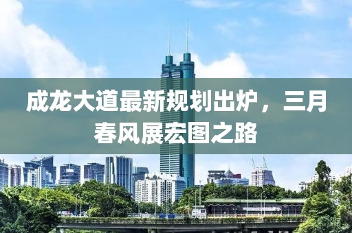 成龍大道最新規(guī)劃出爐，三月春風(fēng)展宏圖之路
