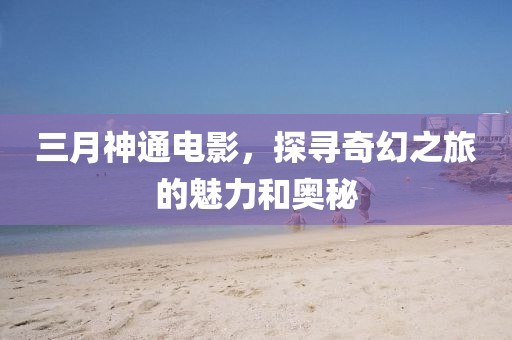三月神通電影，探尋奇幻之旅的魅力和奧秘
