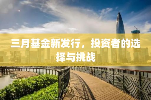 三月基金新發(fā)行，投資者的選擇與挑戰(zhàn)