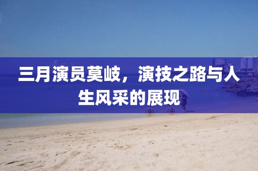 三月演員莫岐，演技之路與人生風(fēng)采的展現(xiàn)