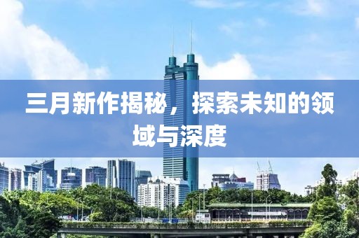 三月新作揭秘，探索未知的領域與深度