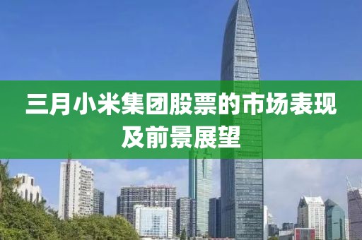 三月小米集團(tuán)股票的市場(chǎng)表現(xiàn)及前景展望