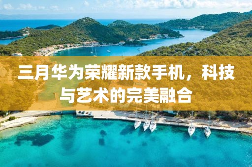 三月華為榮耀新款手機(jī)，科技與藝術(shù)的完美融合