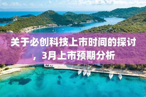 關(guān)于必創(chuàng)科技上市時間的探討，3月上市預(yù)期分析