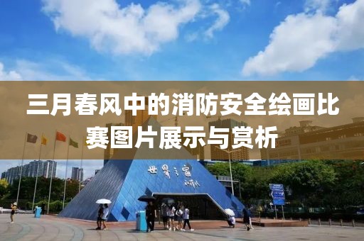 三月春風中的消防安全繪畫比賽圖片展示與賞析