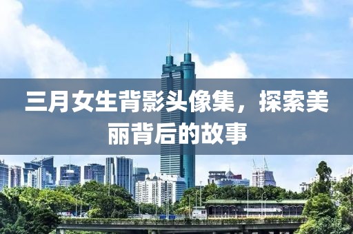 三月女生背影頭像集，探索美麗背后的故事