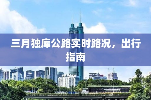 三月獨庫公路實時路況，出行指南