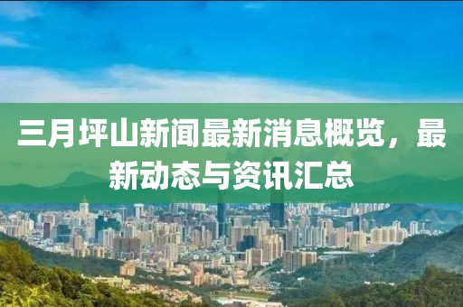 三月坪山新聞最新消息概覽，最新動態(tài)與資訊匯總