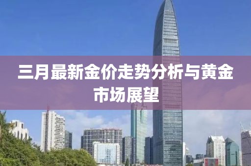 三月最新金價(jià)走勢(shì)分析與黃金市場(chǎng)展望