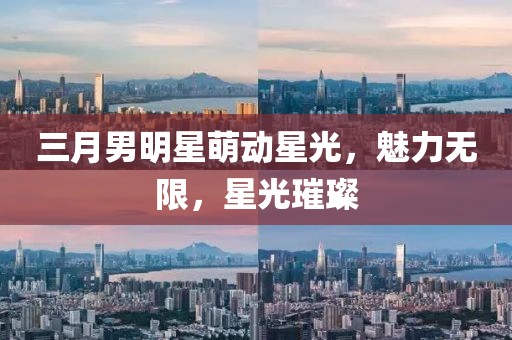 三月男明星萌動(dòng)星光，魅力無限，星光璀璨