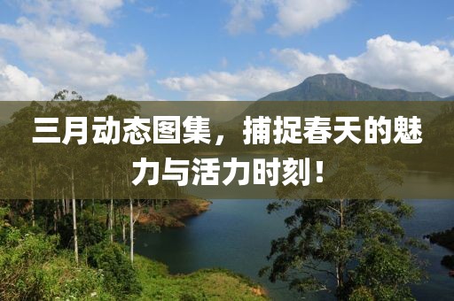 三月動(dòng)態(tài)圖集，捕捉春天的魅力與活力時(shí)刻！