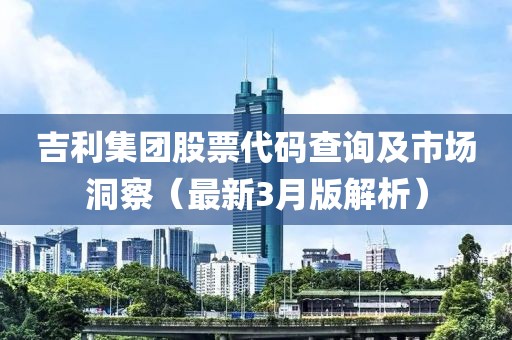 吉利集團(tuán)股票代碼查詢及市場(chǎng)洞察（最新3月版解析）