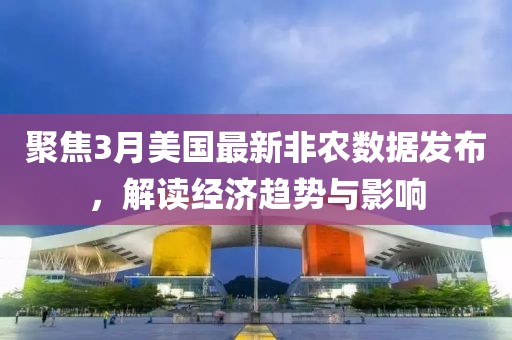 聚焦3月美國最新非農(nóng)數(shù)據(jù)發(fā)布，解讀經(jīng)濟趨勢與影響