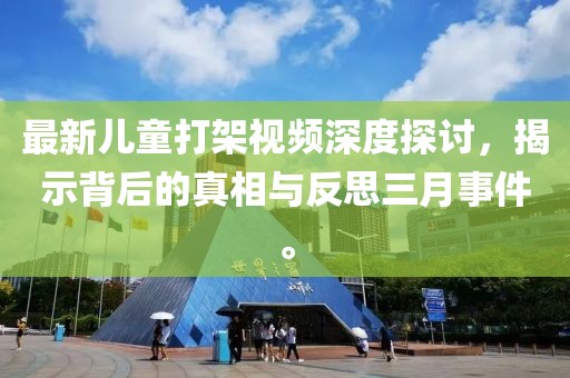 最新兒童打架視頻深度探討，揭示背后的真相與反思三月事件。