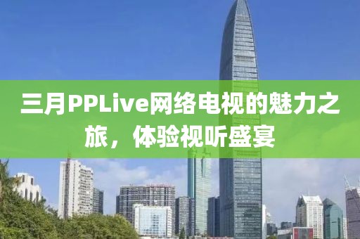 三月PPLive網(wǎng)絡(luò)電視的魅力之旅，體驗(yàn)視聽盛宴