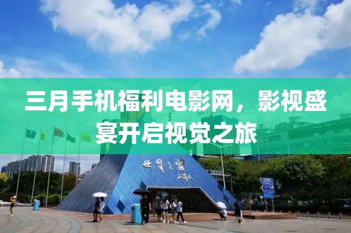 三月手機(jī)福利電影網(wǎng)，影視盛宴開啟視覺(jué)之旅