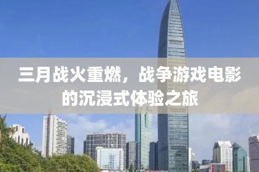 三月戰(zhàn)火重燃，戰(zhàn)爭(zhēng)游戲電影的沉浸式體驗(yàn)之旅