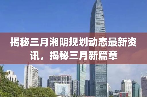 揭秘三月湘陰規(guī)劃動(dòng)態(tài)最新資訊，揭秘三月新篇章