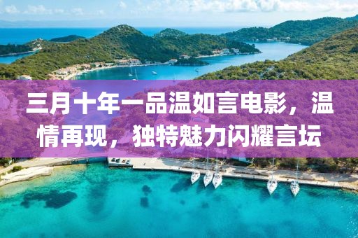 三月十年一品溫如言電影，溫情再現(xiàn)，獨(dú)特魅力閃耀言壇